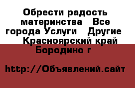 Обрести радость материнства - Все города Услуги » Другие   . Красноярский край,Бородино г.